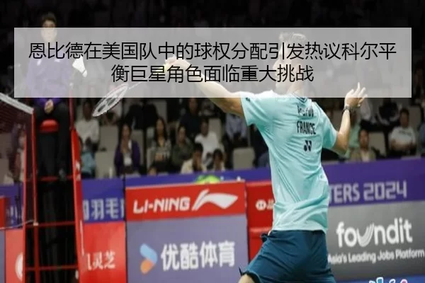 恩比德在美国队中的球权分配引发热议科尔平衡巨星角色面临重大挑战