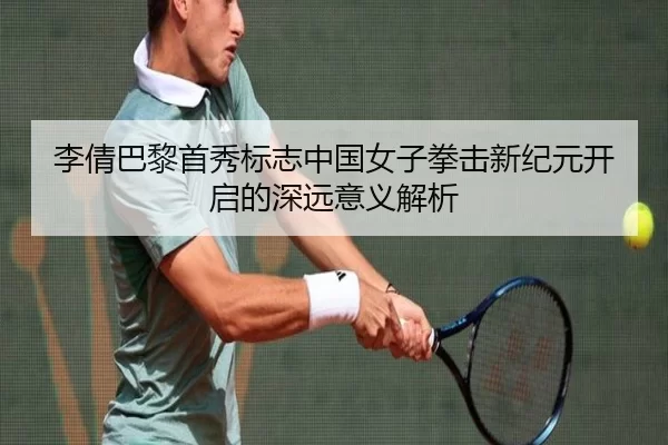 李倩巴黎首秀标志中国女子拳击新纪元开启的深远意义解析