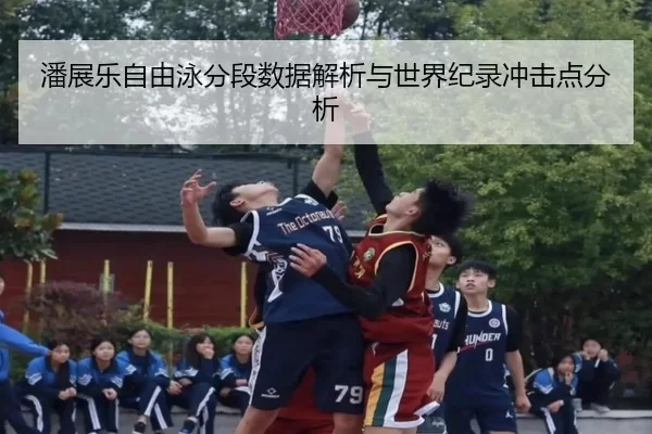 潘展乐自由泳分段数据解析与世界纪录冲击点分析